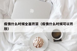 疫情什么时候全面开禁（疫情什么时候可以开放）