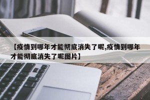 【疫情到哪年才能彻底消失了呢,疫情到哪年才能彻底消失了呢图片】