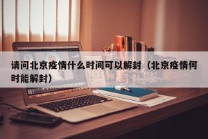 请问北京疫情什么时间可以解封（北京疫情何时能解封）