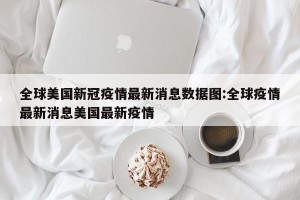 全球美国新冠疫情最新消息数据图:全球疫情最新消息美国最新疫情