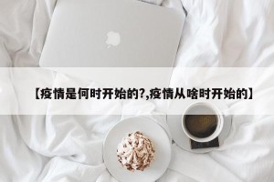 【疫情是何时开始的?,疫情从啥时开始的】