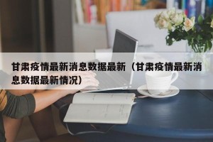 甘肃疫情最新消息数据最新（甘肃疫情最新消息数据最新情况）