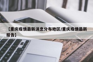 【重庆疫情最新消息分布地区/重庆疫情最新报告】