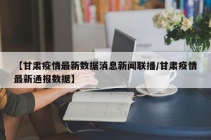 【甘肃疫情最新数据消息新闻联播/甘肃疫情最新通报数据】