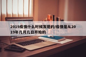 2019疫情什么时候发现的/疫情是从2019年几月几日开始的