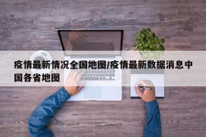 疫情最新情况全国地图/疫情最新数据消息中国各省地图