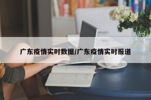 广东疫情实时数据/广东疫情实时报道