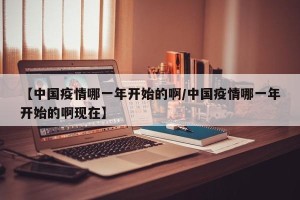 【中国疫情哪一年开始的啊/中国疫情哪一年开始的啊现在】
