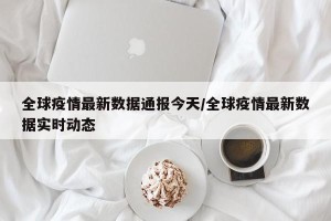 全球疫情最新数据通报今天/全球疫情最新数据实时动态