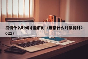疫情什么时候才能解封（疫情什么时候解封2021）