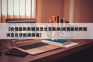 【疫情最新数据消息北京新闻/疫情最新数据消息北京新闻报道】