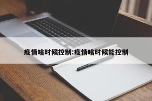 疫情啥时候控制:疫情啥时候能控制