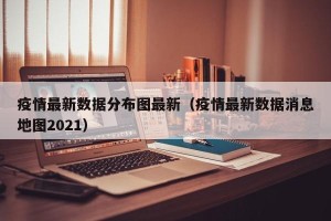 疫情最新数据分布图最新（疫情最新数据消息地图2021）