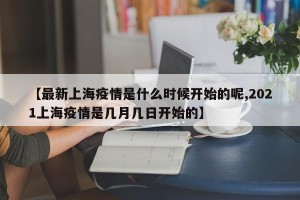 【最新上海疫情是什么时候开始的呢,2021上海疫情是几月几日开始的】