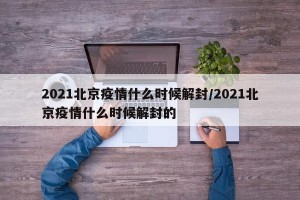 2021北京疫情什么时候解封/2021北京疫情什么时候解封的