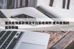 重庆疫情最新情况今日新增病例:重庆疫情的最新数据