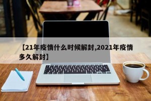 【21年疫情什么时候解封,2021年疫情多久解封】