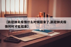 【新冠肺炎疫情什么时候结束了,新冠肺炎疫情何时才能结束】