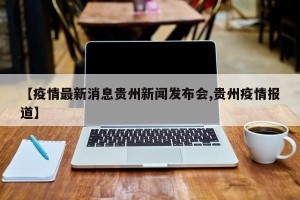 【疫情最新消息贵州新闻发布会,贵州疫情报道】