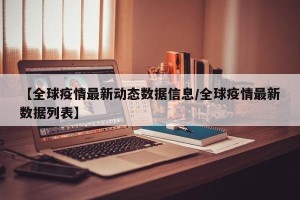 【全球疫情最新动态数据信息/全球疫情最新数据列表】