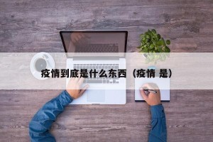 疫情到底是什么东西（疫情 是）