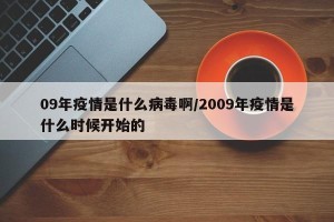09年疫情是什么病毒啊/2009年疫情是什么时候开始的