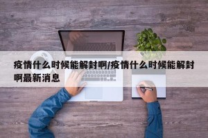 疫情什么时候能解封啊/疫情什么时候能解封啊最新消息