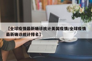 【全球疫情最新确诊统计美国疫情/全球疫情最新确诊统计排名】