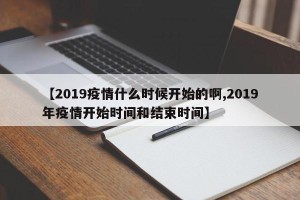 【2019疫情什么时候开始的啊,2019年疫情开始时间和结束时间】