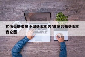 疫情最新消息中国数据图表/疫情最新数据图表全国