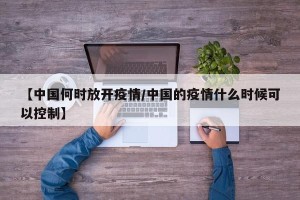 【中国何时放开疫情/中国的疫情什么时候可以控制】