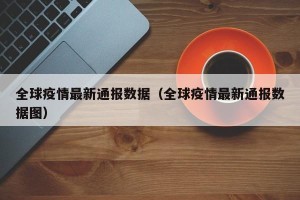 全球疫情最新通报数据（全球疫情最新通报数据图）