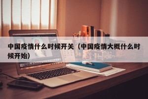 中国疫情什么时候开关（中国疫情大概什么时候开始）