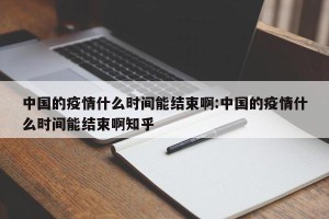 中国的疫情什么时间能结束啊:中国的疫情什么时间能结束啊知乎