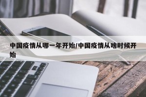 中国疫情从哪一年开始/中国疫情从啥时候开始