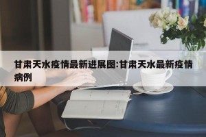 甘肃天水疫情最新进展图:甘肃天水最新疫情病例