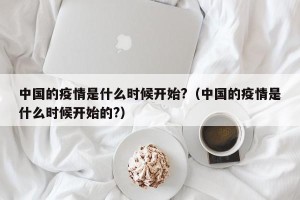 中国的疫情是什么时候开始?（中国的疫情是什么时候开始的?）