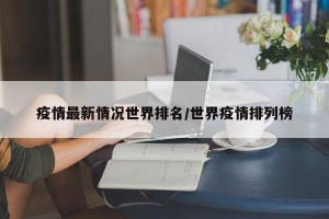 疫情最新情况世界排名/世界疫情排列榜