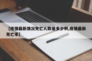 【疫情最新情况死亡人数是多少啊,疫情最新死亡率】