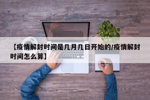【疫情解封时间是几月几日开始的/疫情解封时间怎么算】