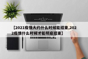 【2021疫情大约什么时候能结束,2022疫情什么时候才能彻底结束】