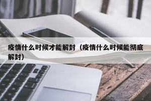 疫情什么时候才能解封（疫情什么时候能彻底解封）