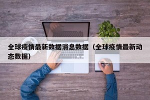 全球疫情最新数据消息数据（全球疫情最新动态数据）