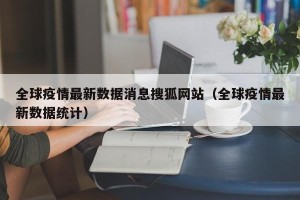 全球疫情最新数据消息搜狐网站（全球疫情最新数据统计）