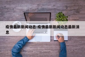 疫情最新新闻动态:疫情最新新闻动态最新消息