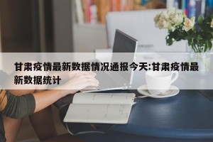 甘肃疫情最新数据情况通报今天:甘肃疫情最新数据统计