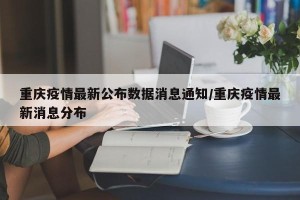 重庆疫情最新公布数据消息通知/重庆疫情最新消息分布
