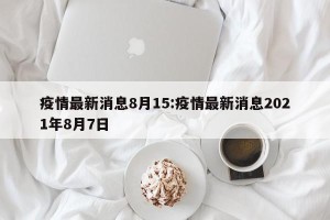 疫情最新消息8月15:疫情最新消息2021年8月7日