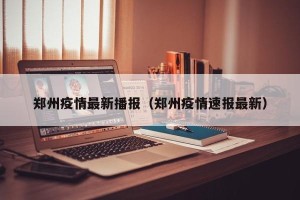 郑州疫情最新播报（郑州疫情速报最新）