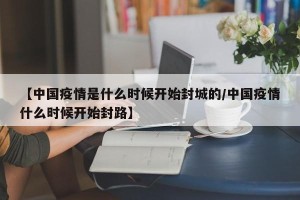 【中国疫情是什么时候开始封城的/中国疫情什么时候开始封路】